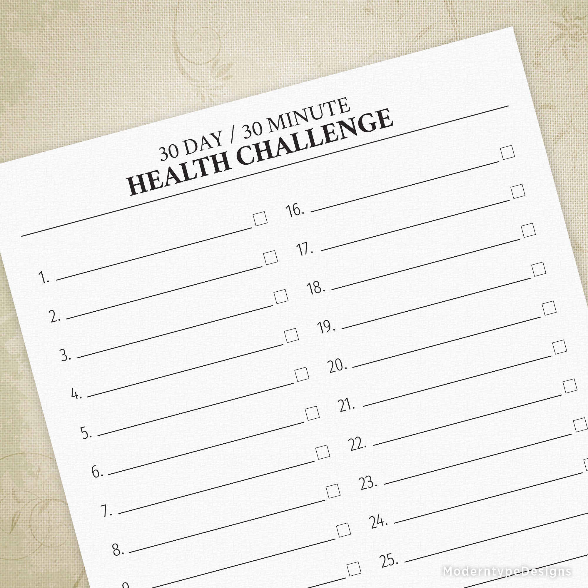 This is a PDF 30 Day, 30 Minute Health Challenge Printable file. Write in what you want to do to stay healthy for each of the 30 days. Once you accomplish your goal, check it off in the box on each line.